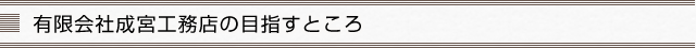 有限会社成宮工務店の目指すところ